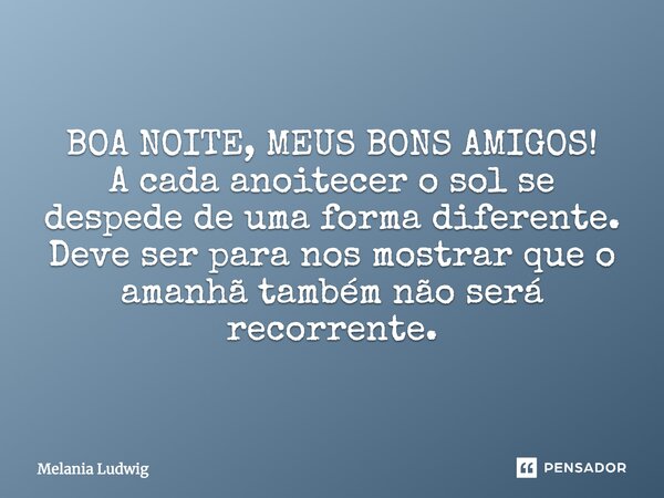 BOA NOITE, MEUS BONS AMIGOS! A cada anoitecer o sol se despede de uma forma diferente. Deve ser para nos mostrar que o amanhã também não será recorrente.... Frase de melania ludwig.