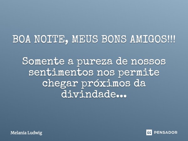 BOA NOITE, MEUS BONS AMIGOS!!! Somente a pureza de nossos sentimentos nos permite chegar próximos da divindade...... Frase de melania ludwig.