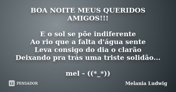 BOA NOITE MEUS QUERIDOS AMIGOS!!! E o sol se põe indiferente Ao rio que a falta d'água sente Leva consigo do dia o clarão Deixando pra trás uma triste solidão..... Frase de melania ludwig.