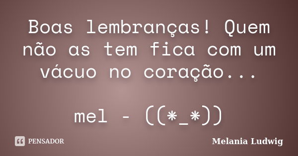 Boas lembranças! Quem não as tem fica com um vácuo no coração... mel - ((*_*))... Frase de melania ludwig.