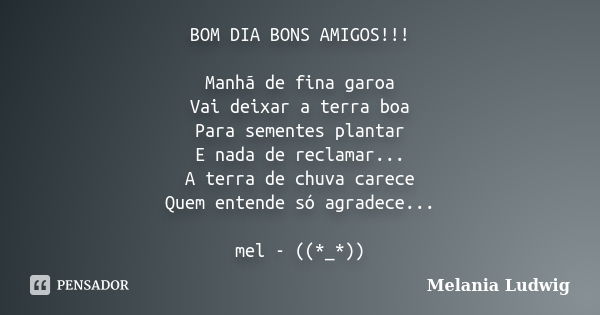 BOM DIA BONS AMIGOS!!! Manhã de fina garoa Vai deixar a terra boa Para sementes plantar E nada de reclamar... A terra de chuva carece Quem entende só agradece..... Frase de melania ludwig.