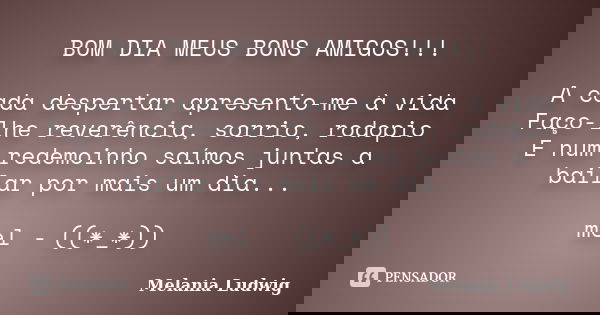 BOM DIA MEUS BONS AMIGOS!!! A cada despertar apresento-me à vida Faço-lhe reverência, sorrio, rodopio E num redemoinho saímos juntas a bailar por mais um dia...... Frase de melania ludwig.