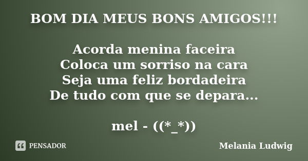 BOM DIA MEUS BONS AMIGOS!!! Acorda menina faceira Coloca um sorriso na cara Seja uma feliz bordadeira De tudo com que se depara... mel - ((*_*))... Frase de melania ludwig.