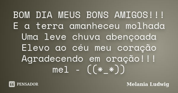 BOM DIA MEUS BONS AMIGOS!!! E a terra amanheceu molhada Uma leve chuva abençoada Elevo ao céu meu coração Agradecendo em oração!!! mel - ((*_*))... Frase de melania ludwig.