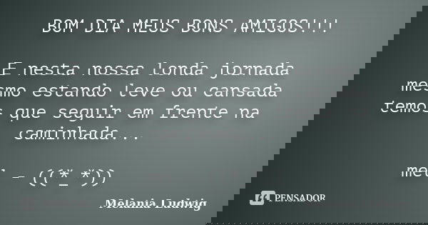 BOM DIA MEUS BONS AMIGOS!!! E nesta nossa londa jornada mesmo estando leve ou cansada temos que seguir em frente na caminhada... mel - ((*_*))... Frase de melania ludwig.