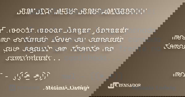 BOM DIA MEUS BONS AMIGOS!!! E nesta nossa longa jornada mesmo estando leve ou cansada temos que seguir em frente na caminhada... mel - ((*_*))... Frase de melania ludwig.