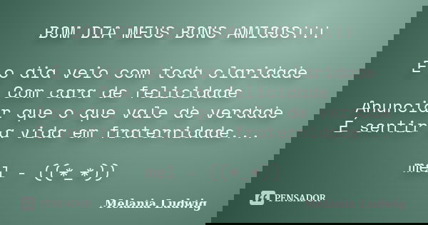 BOM DIA MEUS BONS AMIGOS!!! E o dia veio com toda claridade Com cara de felicidade Anunciar que o que vale de verdade É sentir a vida em fraternidade... mel - (... Frase de melania ludwig.