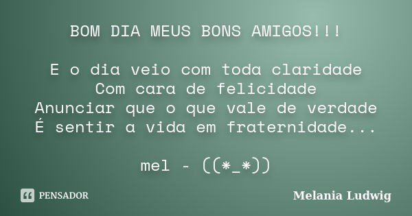 BOM DIA MEUS BONS AMIGOS!!! E o dia veio com toda claridade Com cara de felicidade Anunciar que o que vale de verdade É sentir a vida em fraternidade... mel - (... Frase de melania ludwig.