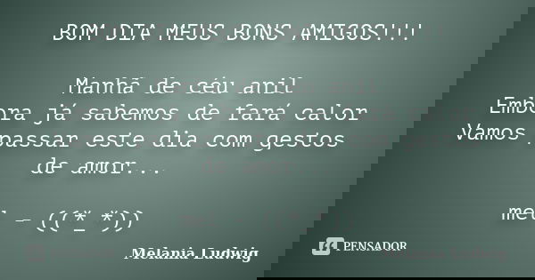 BOM DIA MEUS BONS AMIGOS!!! Manhã de céu anil Embora já sabemos de fará calor Vamos passar este dia com gestos de amor... mel - ((*_*))... Frase de melania ludwig.