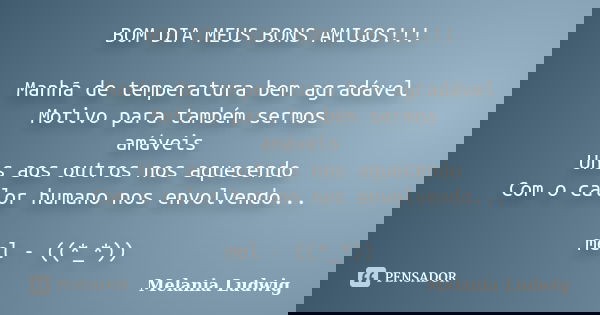 BOM DIA MEUS BONS AMIGOS!!! Manhã de temperatura bem agradável Motivo para também sermos amáveis Uns aos outros nos aquecendo Com o calor humano nos envolvendo.... Frase de melania ludwig.