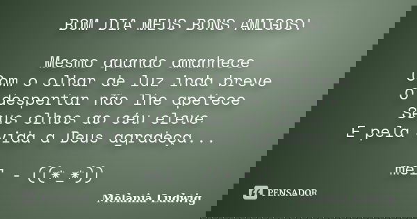BOM DIA MEUS BONS AMIGOS! Mesmo quando amanhece Com o olhar de luz inda breve O despertar não lhe apetece Seus olhos ao céu eleve E pela vida a Deus agradeça...... Frase de melania ludwig.