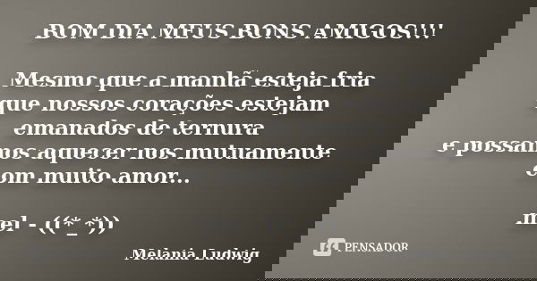 BOM DIA MEUS BONS AMIGOS!!! Mesmo que a manhã esteja fria que nossos corações estejam emanados de ternura e possamos aquecer nos mutuamente com muito amor... me... Frase de melania ludwig.