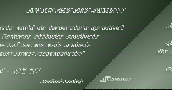 BOM DIA MEUS BONS AMIGOS!!! Nesta manhã de temperatura agradável Tenhamos atitudes saudáveis Que tal sermos mais amáveis Por quem somos responsáveis? mel - ((*_... Frase de melania ludwig.