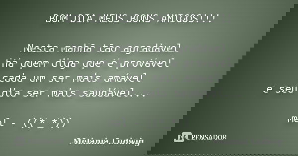 BOM DIA MEUS BONS AMIGOS!!! Nesta manhã tão agradável há quem diga que é provável cada um ser mais amável e seu dia ser mais saudável... mel - ((*_*))... Frase de melania ludwig.