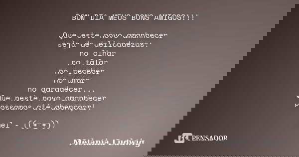 BOM DIA MEUS BONS AMIGOS!!! Que este novo amanhecer seja de delicadezas: no olhar no falar no receber no amar no agradecer... Que neste novo amanhecer possamos ... Frase de melania ludwig.