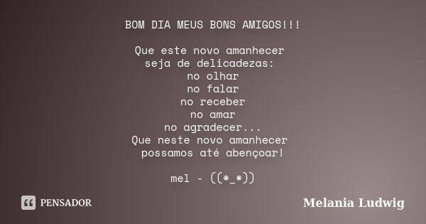 BOM DIA MEUS BONS AMIGOS!!! Que este novo amanhecer seja de delicadezas: no olhar no falar no receber no amar no agradecer... Que neste novo amanhecer possamos ... Frase de melania ludwig.