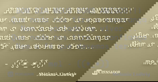 BOM DIA MEUS BONS AMIGOS!!! Que nada nos tire a esperança Nem a vontade de viver... Que nada nos tire a confiança Nem a fé que devemos ter... mel - ((*_*))... Frase de melania ludwig.