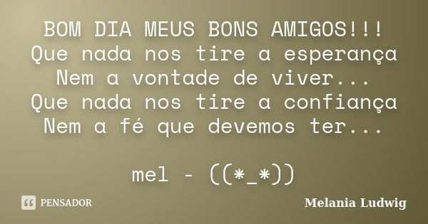 BOM DIA MEUS BONS AMIGOS!!! Que nada nos tire a esperança Nem a vontade de viver... Que nada nos tire a confiança Nem a fé que devemos ter... mel - ((*_*))... Frase de melania ludwig.