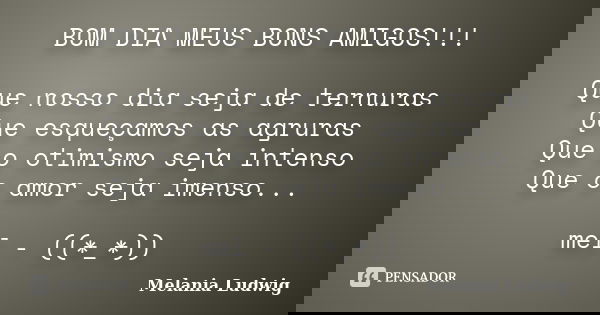 BOM DIA MEUS BONS AMIGOS!!! Que nosso dia seja de ternuras Que esqueçamos as agruras Que o otimismo seja intenso Que o amor seja imenso... mel - ((*_*))... Frase de melania ludwig.