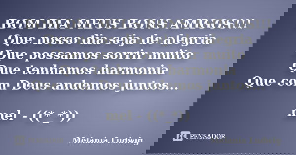 BOM DIA MEUS BONS AMIGOS!!! Que nosso dia seja de alegria Que possamos sorrir muito Que tenhamos harmonia Que com Deus andemos juntos... mel - ((*_*))... Frase de melania ludwig.