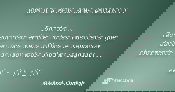 BOM DIA MEUS BONS AMIGOS!!! Sorria... Teu sorriso emite notas musicais que bailam nos meus olhos e repousam docemente no meu mais íntimo segredo... mel - ((*_*)... Frase de melania ludwig.