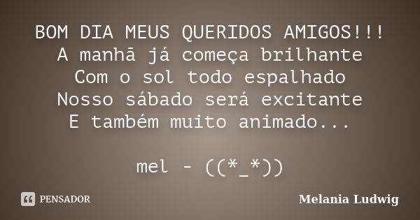 BOM DIA MEUS QUERIDOS AMIGOS!!! A manhã já começa brilhante Com o sol todo espalhado Nosso sábado será excitante E também muito animado... mel - ((*_*))... Frase de melania ludwig.