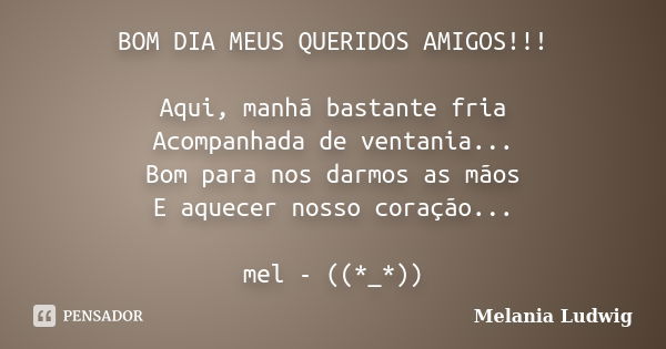 BOM DIA MEUS QUERIDOS AMIGOS!!! Aqui, manhã bastante fria Acompanhada de ventania... Bom para nos darmos as mãos E aquecer nosso coração... mel - ((*_*))... Frase de melania ludwig.