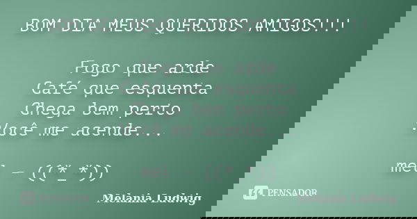 BOM DIA MEUS QUERIDOS AMIGOS!!! Fogo que arde Café que esquenta Chega bem perto Você me acende... mel - ((*_*))... Frase de melania ludwig.