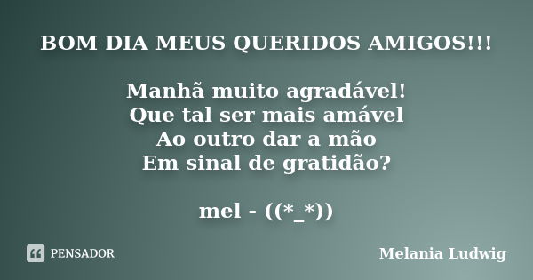 BOM DIA MEUS QUERIDOS AMIGOS!!! Manhã muito agradável! Que tal ser mais amável Ao outro dar a mão Em sinal de gratidão? mel - ((*_*))... Frase de melania ludwig.