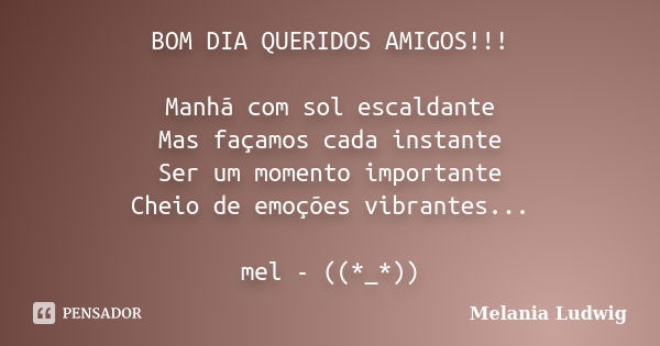 BOM DIA QUERIDOS AMIGOS!!! Manhã com sol escaldante Mas façamos cada instante Ser um momento importante Cheio de emoções vibrantes... mel - ((*_*))... Frase de melania ludwig.