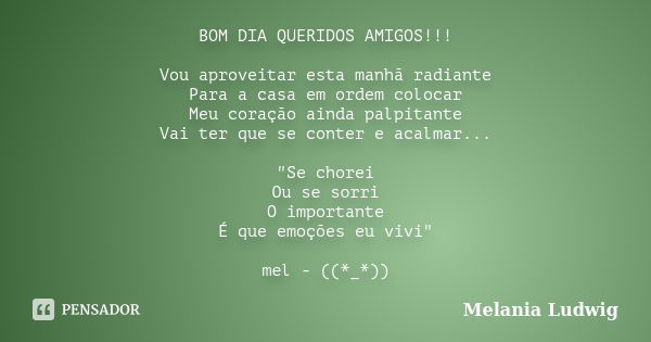 BOM DIA QUERIDOS AMIGOS!!! Vou aproveitar esta manhã radiante Para a casa em ordem colocar Meu coração ainda palpitante Vai ter que se conter e acalmar... "... Frase de melania ludwig.