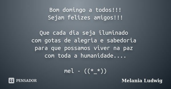 Bom domingo a todos!!! Sejam felizes amigos!!! Que cada dia seja iluminado com gotas de alegria e sabedoria para que possamos viver na paz com toda a humanidade... Frase de melania ludwig.