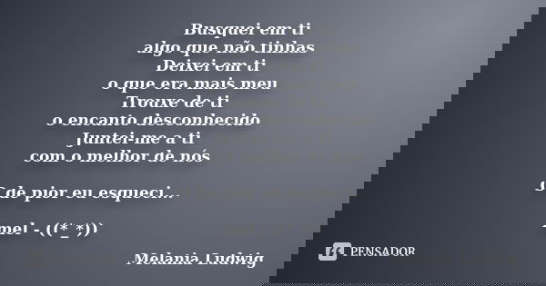 Busquei em ti algo que não tinhas Deixei em ti o que era mais meu Trouxe de ti o encanto desconhecido Juntei-me a ti com o melhor de nós O de pior eu esqueci...... Frase de melania ludwig.