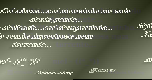 Cai chuva...cai mansinha no solo desta gente... Seja delicada...cai devagarinho... Não venha impetuosa nem torrente... mel - ((*_*))... Frase de melania ludwig.