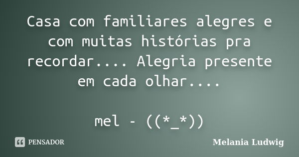 Casa com familiares alegres e com muitas histórias pra recordar.... Alegria presente em cada olhar.... mel - ((*_*))... Frase de melania ludwig.