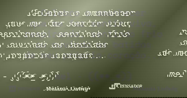 Celebro o amanhecer que me faz sentir viva, respirando, sentindo frio ou ouvindo as batidas de meu próprio coração... mel - ((**_*))... Frase de melania ludwig.