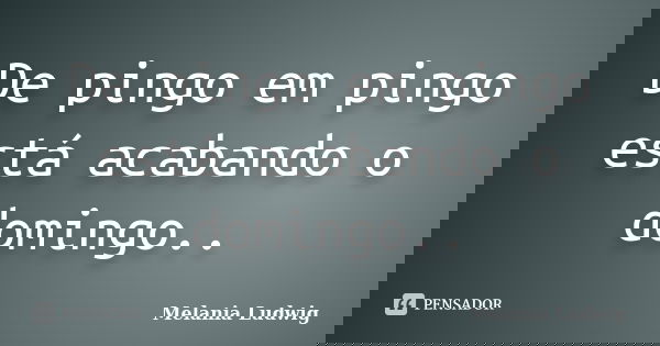 De pingo em pingo está acabando o domingo..... Frase de melania ludwig.