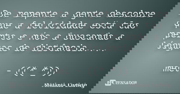 De repente a gente descobre que a felicidade está tão perto e nós a buscando a léguas de distância.... mel - ((*_*))... Frase de melania ludwig.