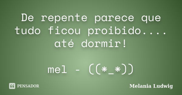 De repente parece que tudo ficou proibido.... até dormir! mel - ((*_*))... Frase de melania ludwig.