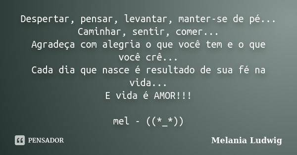 Despertar, pensar, levantar, manter-se de pé... Caminhar, sentir, comer... Agradeça com alegria o que você tem e o que você crê... Cada dia que nasce é resultad... Frase de melania ludwig.