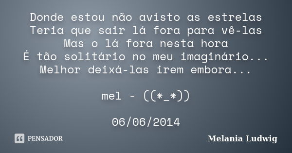 Donde estou não avisto as estrelas Teria que sair lá fora para vê-las Mas o lá fora nesta hora É tão solitário no meu imaginário... Melhor deixá-las irem embora... Frase de melania ludwig.