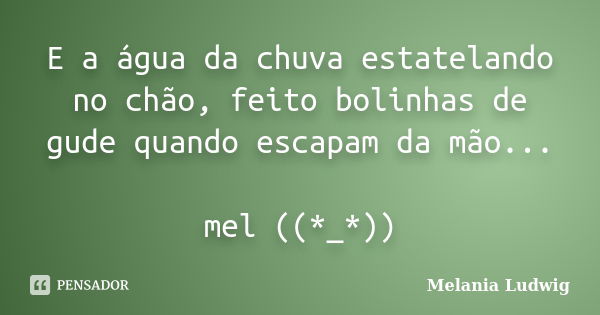 E a água da chuva estatelando no chão, feito bolinhas de gude quando escapam da mão... mel ((*_*))... Frase de melania ludwig.