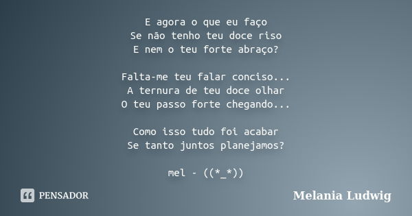 E agora o que eu faço Se não tenho teu doce riso E nem o teu forte abraço? Falta-me teu falar conciso... A ternura de teu doce olhar O teu passo forte chegando.... Frase de melania ludwig.