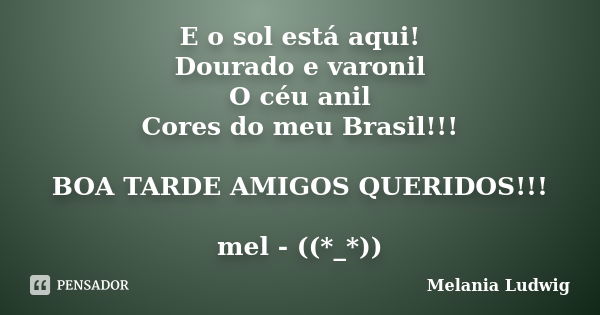 E o sol está aqui! Dourado e varonil O céu anil Cores do meu Brasil!!! BOA TARDE AMIGOS QUERIDOS!!! mel - ((*_*))... Frase de melania ludwig.