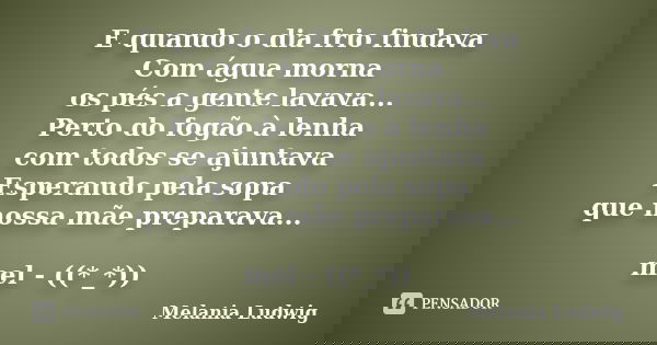 E quando o dia frio findava Com água morna os pés a gente lavava... Perto do fogão à lenha com todos se ajuntava Esperando pela sopa que nossa mãe preparava... ... Frase de melania ludwig.