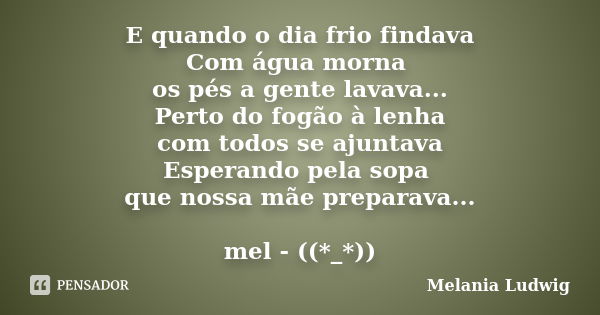 E quando o dia frio findava Com água morna os pés a gente lavava... Perto do fogão à lenha com todos se ajuntava Esperando pela sopa que nossa mãe preparava... ... Frase de melania ludwig.