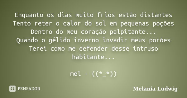 Enquanto os dias muito frios estão distantes Tento reter o calor do sol em pequenas poções Dentro do meu coração palpitante... Quando o gélido inverno invadir m... Frase de melania ludwig.