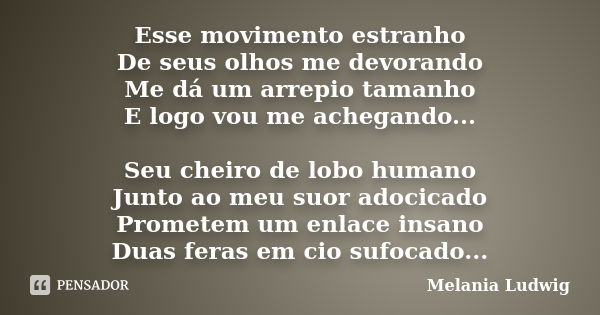 Esse movimento estranho De seus olhos me devorando Me dá um arrepio tamanho E logo vou me achegando... Seu cheiro de lobo humano Junto ao meu suor adocicado Pro... Frase de melania ludwig.