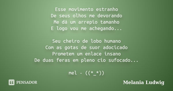 Esse movimento estranho De seus olhos me devorando Me dá um arrepio tamanho E logo vou me achegando... Seu cheiro de lobo humano Com as gotas de suor adocicado ... Frase de melania ludwig.