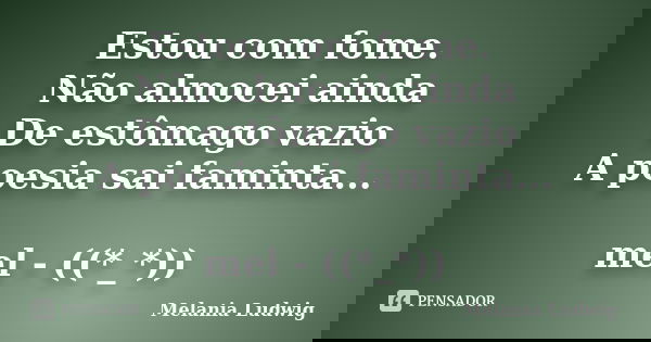 Estou com fome. Não almocei ainda De estômago vazio A poesia sai faminta... mel - ((*_*))... Frase de melania ludwig.